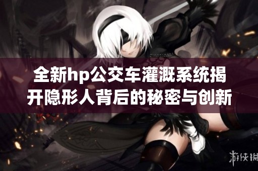 全新hp公交车灌溉系统揭开隐形人背后的秘密与创新