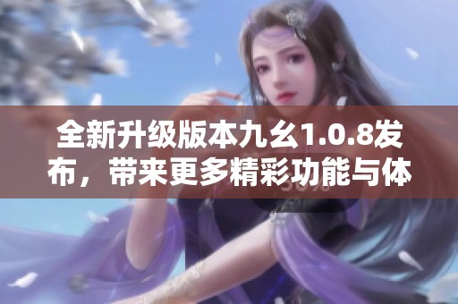 全新升级版本九幺1.0.8发布，带来更多精彩功能与体验