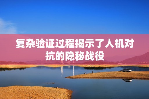复杂验证过程揭示了人机对抗的隐秘战役