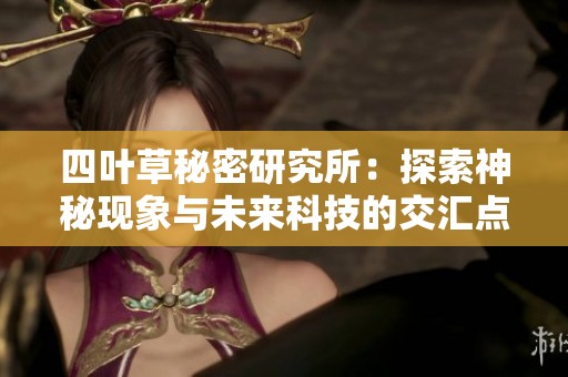 四叶草秘密研究所：探索神秘现象与未来科技的交汇点