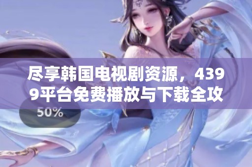尽享韩国电视剧资源，4399平台免费播放与下载全攻略