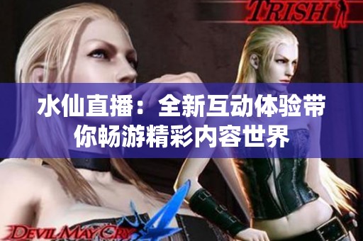 水仙直播：全新互动体验带你畅游精彩内容世界