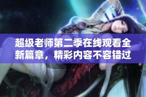 超级老师第二季在线观看全新篇章，精彩内容不容错过！