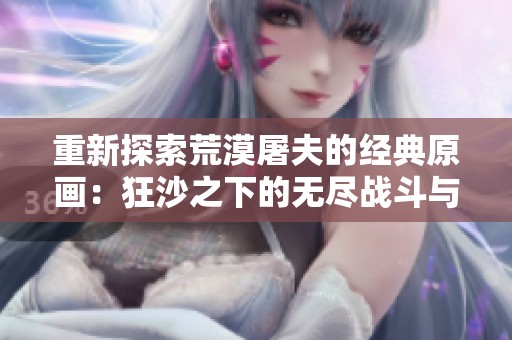 重新探索荒漠屠夫的经典原画：狂沙之下的无尽战斗与杀戮
