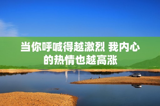当你呼喊得越激烈 我内心的热情也越高涨