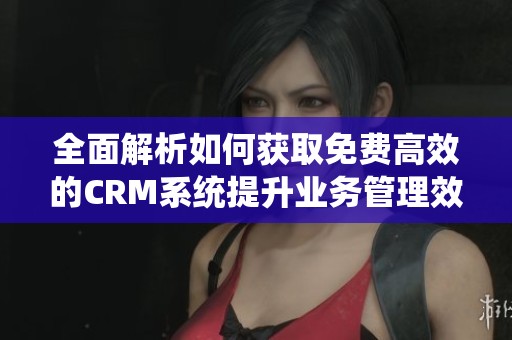 全面解析如何获取免费高效的CRM系统提升业务管理效率