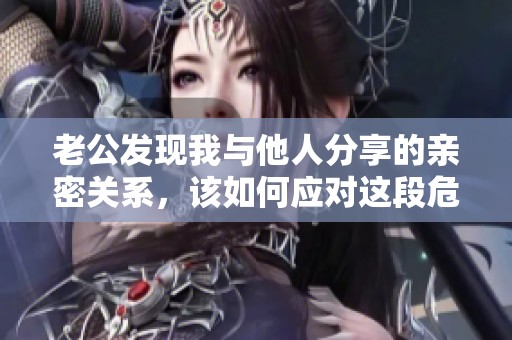 老公发现我与他人分享的亲密关系，该如何应对这段危机
