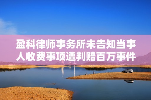 盈科律师事务所未告知当事人收费事项遭判赔百万事件解析