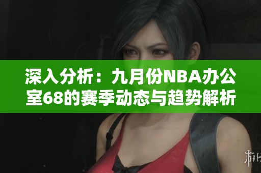深入分析：九月份NBA办公室68的赛季动态与趋势解析