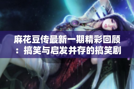 麻花豆传最新一期精彩回顾：搞笑与启发并存的搞笑剧场