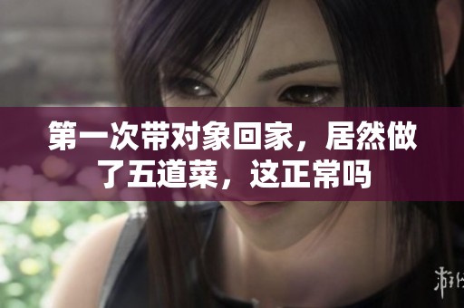第一次带对象回家，居然做了五道菜，这正常吗