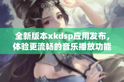 全新版本xkdsp应用发布，体验更流畅的音乐播放功能