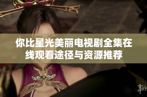 你比星光美丽电视剧全集在线观看途径与资源推荐