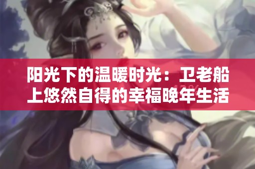 阳光下的温暖时光：卫老船上悠然自得的幸福晚年生活