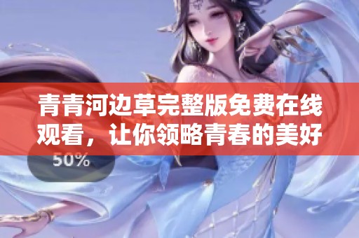 青青河边草完整版免费在线观看，让你领略青春的美好与遗憾
