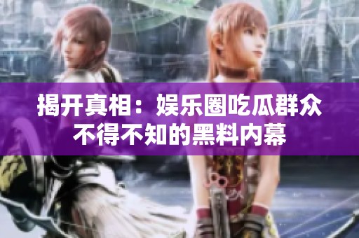 揭开真相：娱乐圈吃瓜群众不得不知的黑料内幕