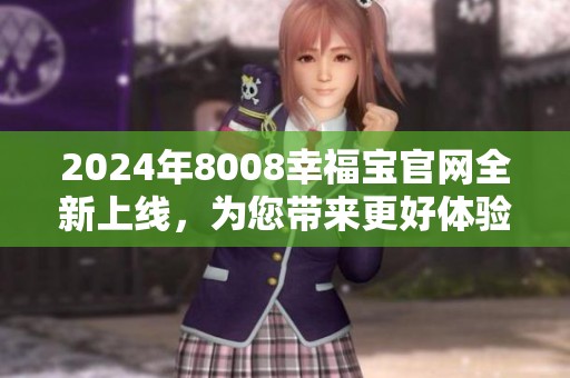 2024年8008幸福宝官网全新上线，为您带来更好体验