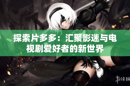 探索片多多：汇聚影迷与电视剧爱好者的新世界