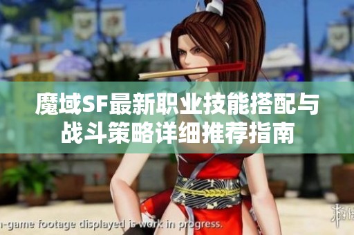 魔域SF最新职业技能搭配与战斗策略详细推荐指南