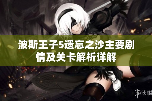 波斯王子5遗忘之沙主要剧情及关卡解析详解