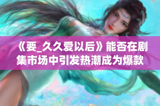 《要_久久爱以后》能否在剧集市场中引发热潮成为爆款？