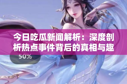 今日吃瓜新闻解析：深度剖析热点事件背后的真相与趣事