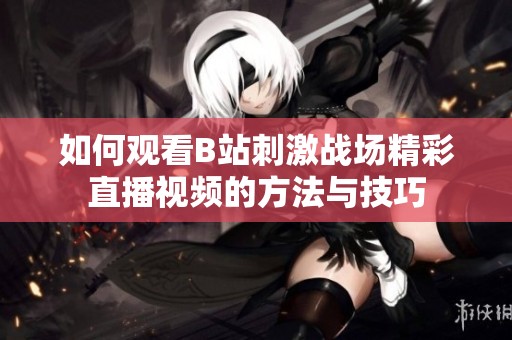 如何观看B站刺激战场精彩直播视频的方法与技巧