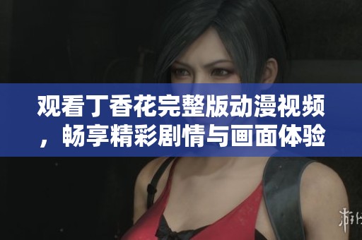 观看丁香花完整版动漫视频，畅享精彩剧情与画面体验