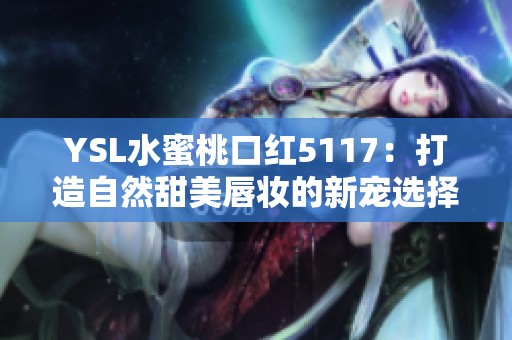 YSL水蜜桃口红5117：打造自然甜美唇妆的新宠选择