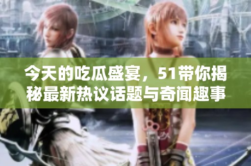 今天的吃瓜盛宴，51带你揭秘最新热议话题与奇闻趣事