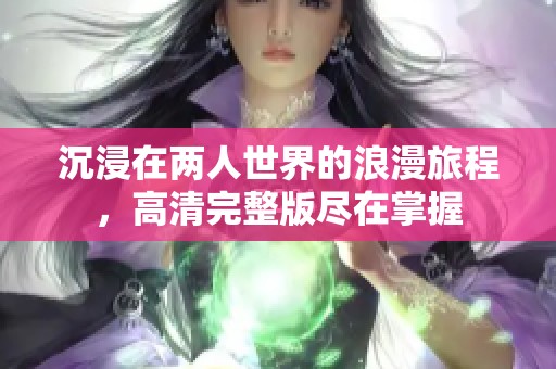 沉浸在两人世界的浪漫旅程，高清完整版尽在掌握