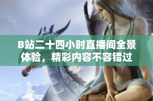 B站二十四小时直播间全景体验，精彩内容不容错过