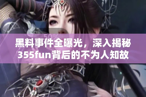 黑料事件全曝光，深入揭秘355fun背后的不为人知故事