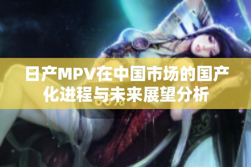 日产MPV在中国市场的国产化进程与未来展望分析