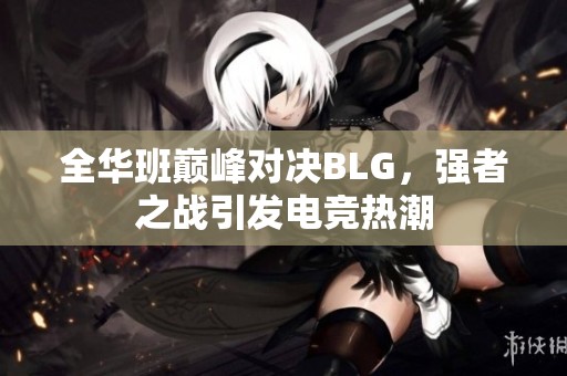 全华班巅峰对决BLG，强者之战引发电竞热潮