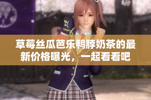 草莓丝瓜芭乐鸭脖奶茶的最新价格曝光，一起看看吧