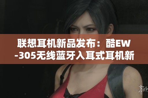 联想耳机新品发布:酷EW-305无线蓝牙入耳式耳机新体验 联想耳机新品发布:酷EW-305无线蓝牙入耳式耳机新体验