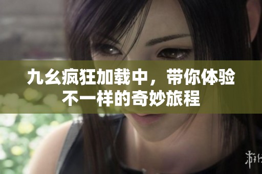 九幺疯狂加载中，带你体验不一样的奇妙旅程