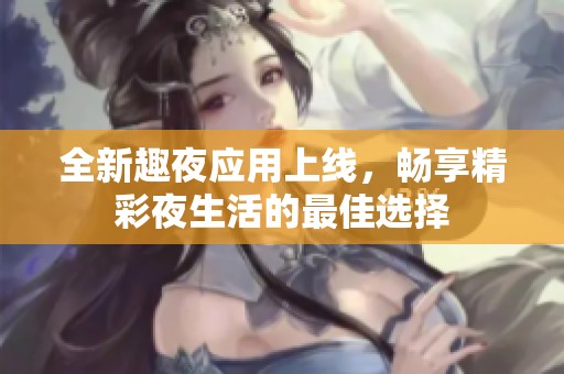 全新趣夜应用上线，畅享精彩夜生活的最佳选择