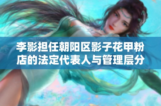 李影担任朝阳区影子花甲粉店的法定代表人与管理层分析