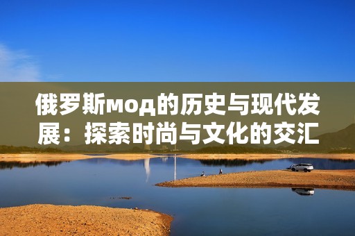 俄罗斯мод的历史与现代发展：探索时尚与文化的交汇点