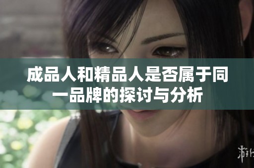 成品人和精品人是否属于同一品牌的探讨与分析