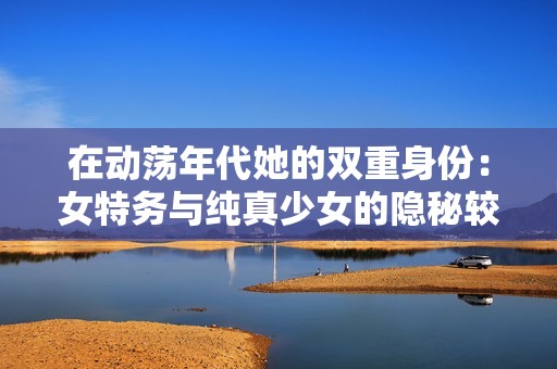 在动荡年代她的双重身份：女特务与纯真少女的隐秘较量