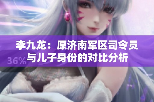 李九龙：原济南军区司令员与儿子身份的对比分析