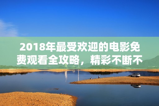 2018年最受欢迎的电影免费观看全攻略，精彩不断不容错过