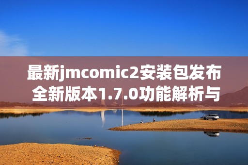 最新jmcomic2安装包发布 全新版本1.7.0功能解析与更新亮点