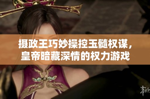 摄政王巧妙操控玉髓权谋，皇帝暗藏深情的权力游戏