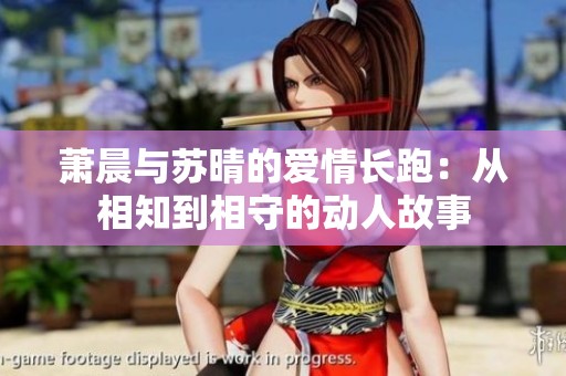 萧晨与苏晴的爱情长跑：从相知到相守的动人故事