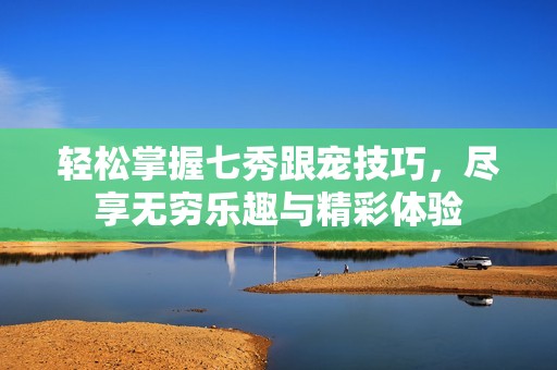 轻松掌握七秀跟宠技巧，尽享无穷乐趣与精彩体验