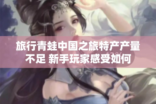 旅行青蛙中国之旅特产产量不足 新手玩家感受如何